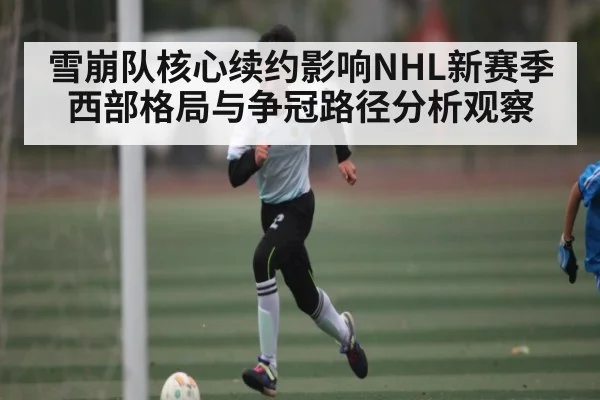 雪崩队核心续约影响NHL新赛季西部格局与争冠路径分析观察