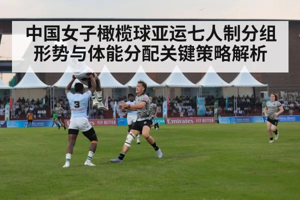 中国女子橄榄球亚运七人制分组形势与体能分配关键策略解析