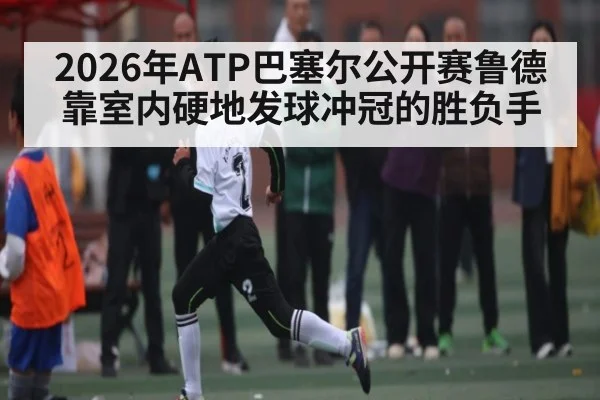 2026年ATP巴塞尔公开赛鲁德靠室内硬地发球冲冠的胜负手